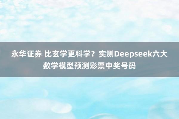 永华证券 比玄学更科学？实测Deepseek六大数学模型预测彩票中奖号码