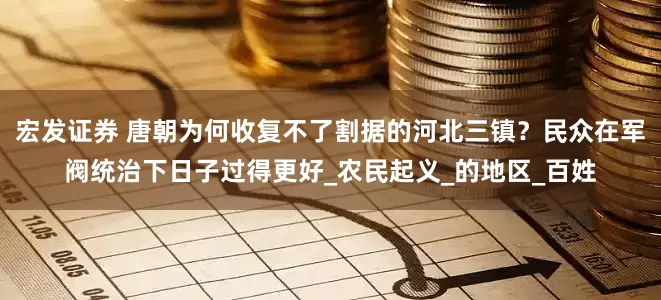 宏发证券 唐朝为何收复不了割据的河北三镇？民众在军阀统治下日子过得更好_农民起义_的地区_百姓