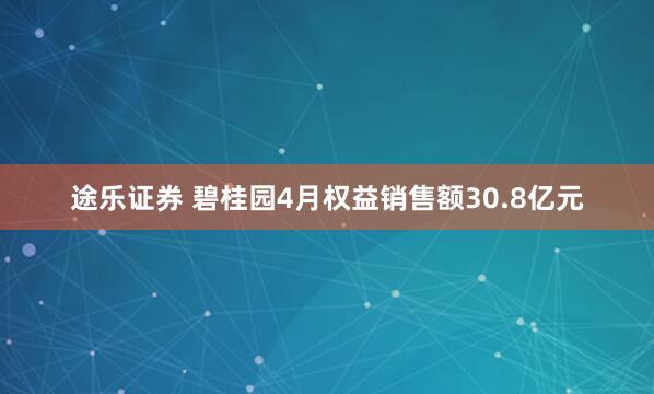 途乐证券 碧桂园4月权益销售额30.8亿元