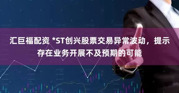 汇巨福配资 *ST创兴股票交易异常波动，提示存在业务开展不及预期的可能