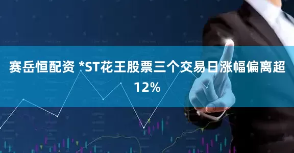 赛岳恒配资 *ST花王股票三个交易日涨幅偏离超12%