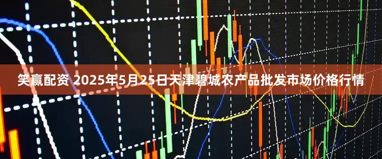 笑赢配资 2025年5月25日天津碧城农产品批发市场价格行情