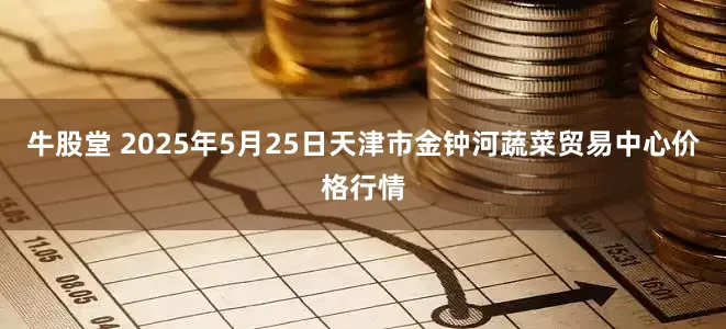 牛股堂 2025年5月25日天津市金钟河蔬菜贸易中心价格行情