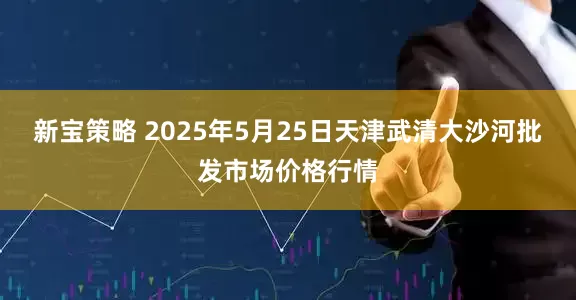 新宝策略 2025年5月25日天津武清大沙河批发市场价格行情