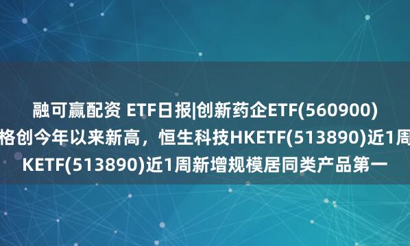 融可赢配资 ETF日报|创新药企ETF(560900)强势收涨3.18%，收盘价格创今年以来新高，恒生科技HKETF(513890)近1周新增规模居同类产品第一