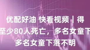 优配好油 快看视频｜得州洪水至少80人死亡，多名女童下落不明