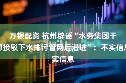 万银配资 杭州辟谣“水务集团干部接驳下水排污管网后潜逃”：不实信息