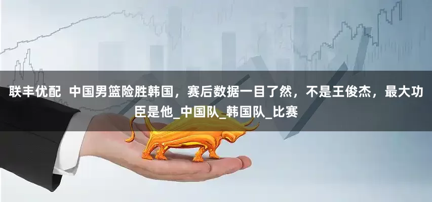联丰优配  中国男篮险胜韩国，赛后数据一目了然，不是王俊杰，最大功臣是他_中国队_韩国队_比赛