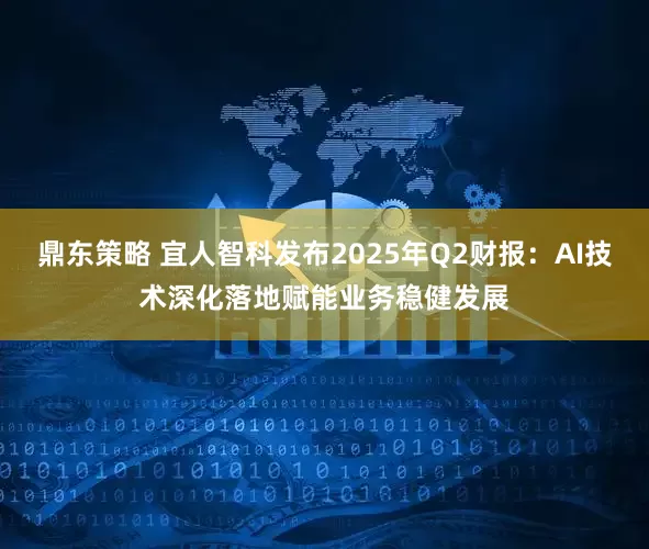 鼎东策略 宜人智科发布2025年Q2财报：AI技术深化落地赋能业务稳健发展