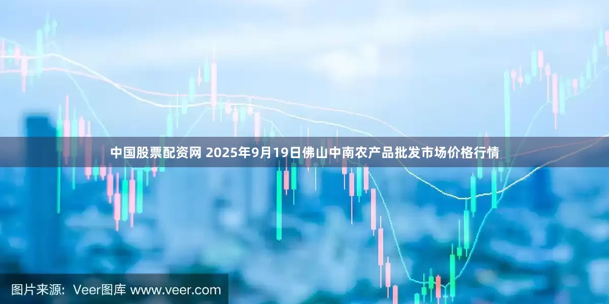中国股票配资网 2025年9月19日佛山中南农产品批发市场价格行情