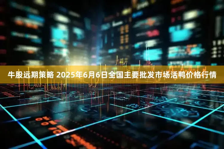 牛股远期策略 2025年6月6日全国主要批发市场活鸭价格行情