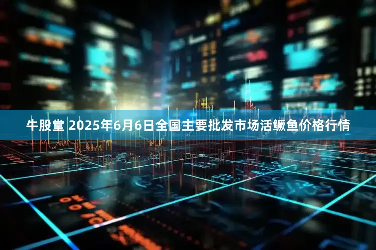 牛股堂 2025年6月6日全国主要批发市场活鳜鱼价格行情