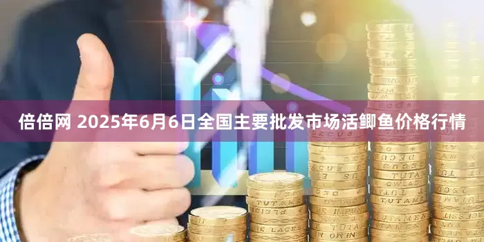 倍倍网 2025年6月6日全国主要批发市场活鲫鱼价格行情