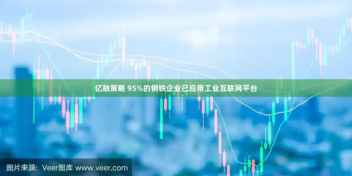 亿融策略 95%的钢铁企业已应用工业互联网平台