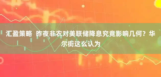 汇盈策略  昨夜非农对美联储降息究竟影响几何？华尔街这么认为