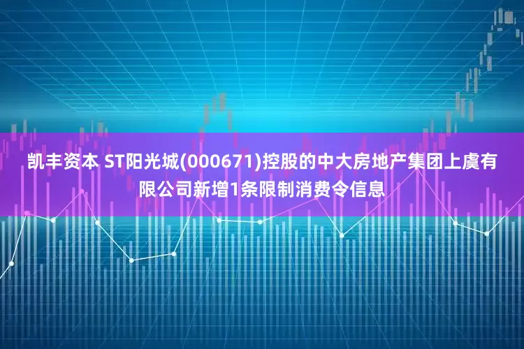 凯丰资本 ST阳光城(000671)控股的中大房地产集团上虞有限公司新增1条限制消费令信息