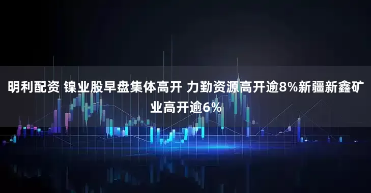 明利配资 镍业股早盘集体高开 力勤资源高开逾8%新疆新鑫矿业高开逾6%