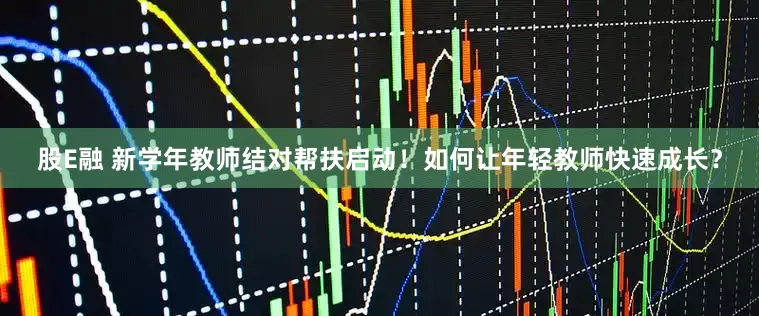 股E融 新学年教师结对帮扶启动！如何让年轻教师快速成长？