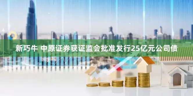 新巧牛 中原证券获证监会批准发行25亿元公司债