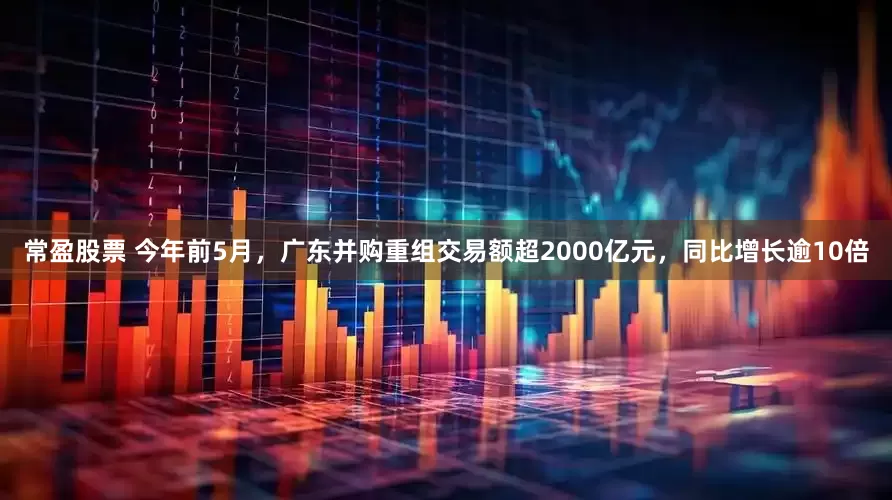 常盈股票 今年前5月，广东并购重组交易额超2000亿元，同比增长逾10倍
