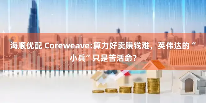 海顺优配 Coreweave:算力好卖赚钱难，英伟达的“小兵”只是苦活命？