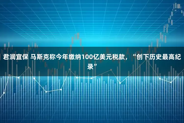 君润宜保 马斯克称今年缴纳100亿美元税款，“创下历史最高纪录”